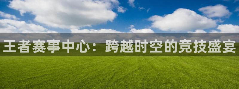 王者赛事中心：跨越时空的竞技盛宴