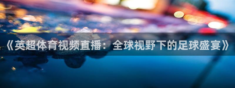 《英超体育视频直播：全球视野下的足球盛宴》