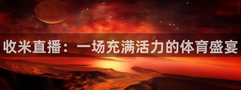 南美区世界杯预选赛赛程：收米直播：一场充满活力的体育盛宴