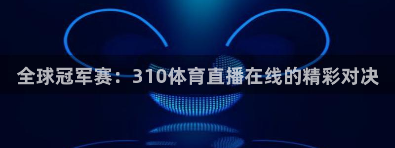 世界杯直播在哪个平台可以看：全球冠军赛：310体育直播在线的精彩对决